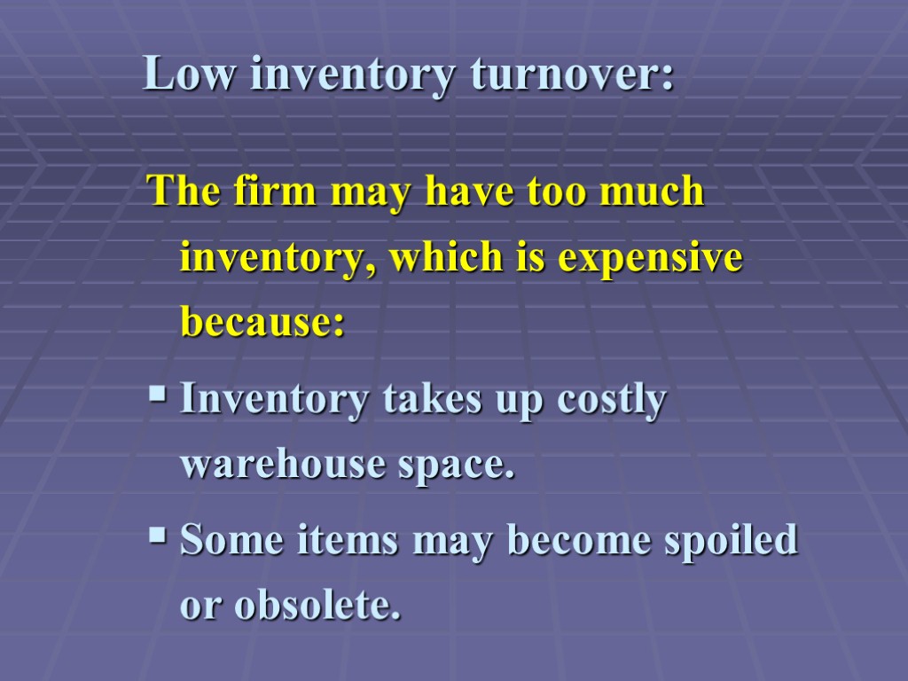 Low inventory turnover: The firm may have too much inventory, which is expensive because: